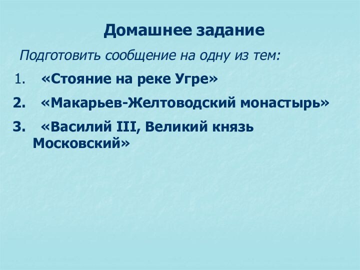 Домашнее заданиеПодготовить сообщение на одну из тем: «Стояние на реке Угре» «Макарьев-Желтоводский