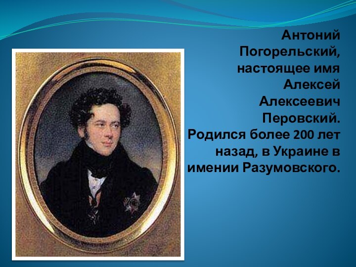 Антоний Погорельский,  настоящее имя Алексей  Алексеевич Перовский. Родился более 200