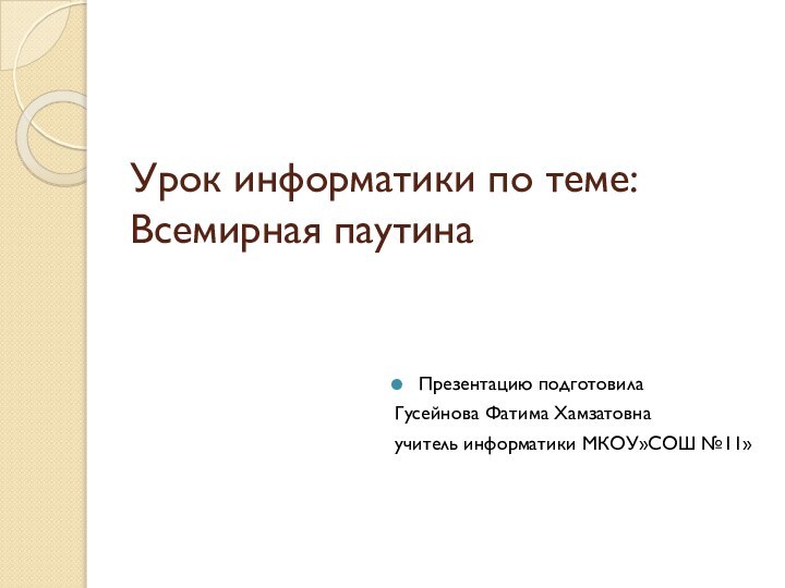 Урок информатики по теме: Всемирная паутинаПрезентацию подготовилаГусейнова Фатима Хамзатовнаучитель информатики МКОУ»СОШ №11»