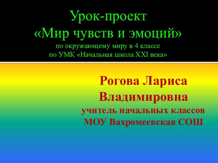 Рогова Лариса Владимировна учитель начальных классов  МОУ Вахромеевская СОШУрок-проект «Мир чувств