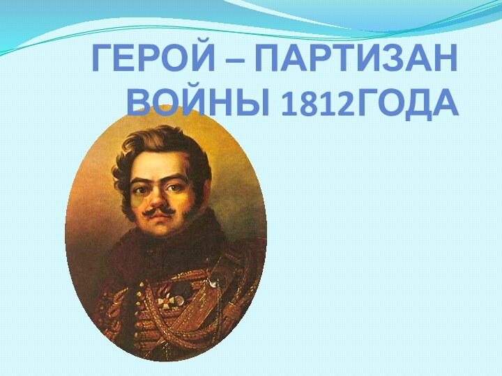 ГЕРОЙ – ПАРТИЗАН ВОЙНЫ 1812ГОДА