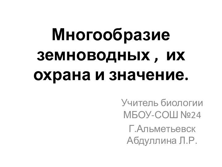 Многообразие земноводных , их охрана и значение. Учитель биологии МБОУ-СОШ №24Г.Альметьевск Абдуллина Л.Р.