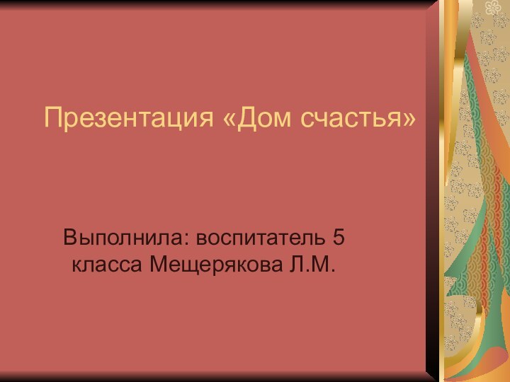 Презентация «Дом счастья» Выполнила: воспитатель 5 класса Мещерякова Л.М.