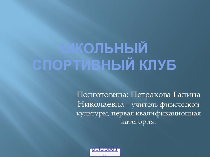 Школьный спортивный клубПодготовила: Петракова Галина Николаевна – учитель физической культуры, первая квалификационная категория.