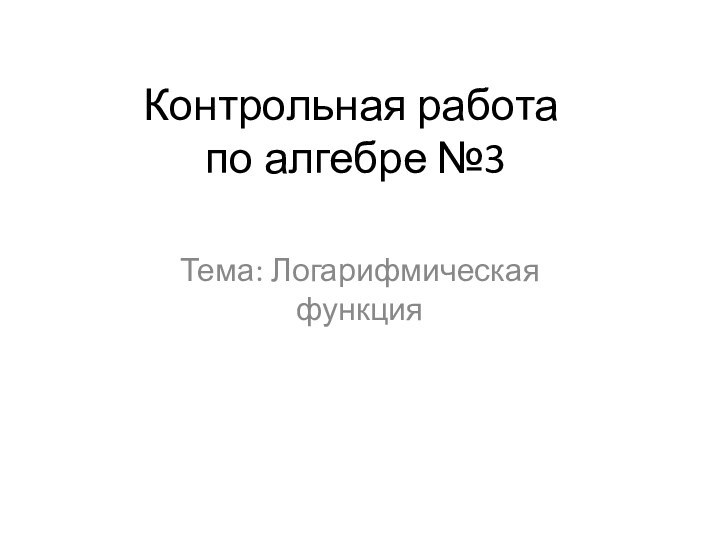 Контрольная работа  по алгебре №3Тема: Логарифмическая функция