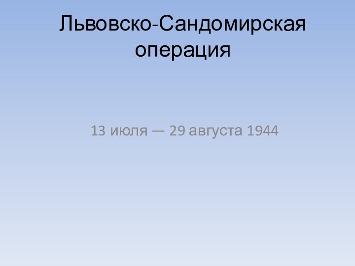 Львовско-Сандомирская операция13 июля — 29 августа 1944