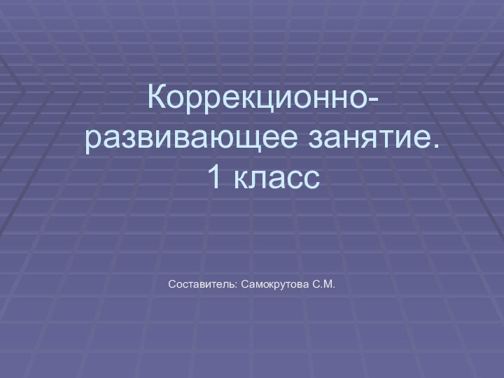 Коррекционно-развивающее занятие.  1 класс Составитель: Cамокрутова С.М.