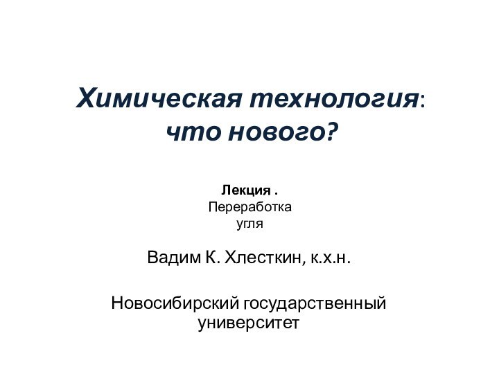 Химическая технология: что нового?Вадим К. Хлесткин, к.х.н.Новосибирский государственный университетЛекция . Переработка угля