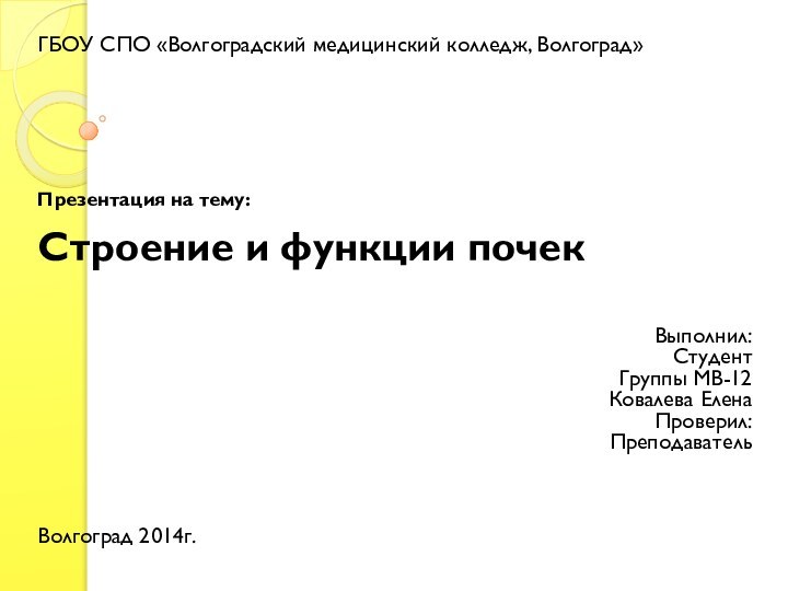 ГБОУ СПО «Волгоградский медицинский колледж, Волгоград»Презентация на тему:Строение и функции почекВыполнил:СтудентГруппы МВ-12Ковалева ЕленаПроверил:ПреподавательВолгоград 2014г.