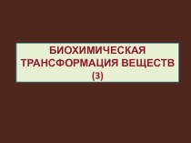 БИОХИМИЧЕСКАЯ ТРАНСФОРМАЦИЯ ВЕЩЕСТВ(3)