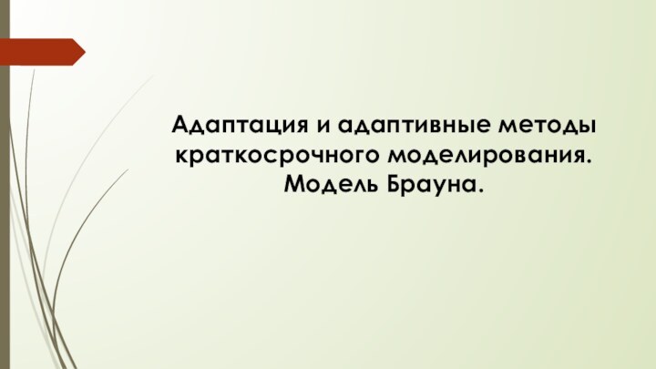 Адаптация и адаптивные методы краткосрочного моделирования. Модель Брауна.