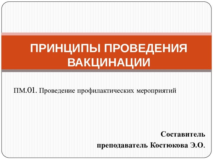 Составительпреподаватель Костюкова Э.О.Принципы проведения вакцинацииПМ.01. Проведение профилактических мероприятий