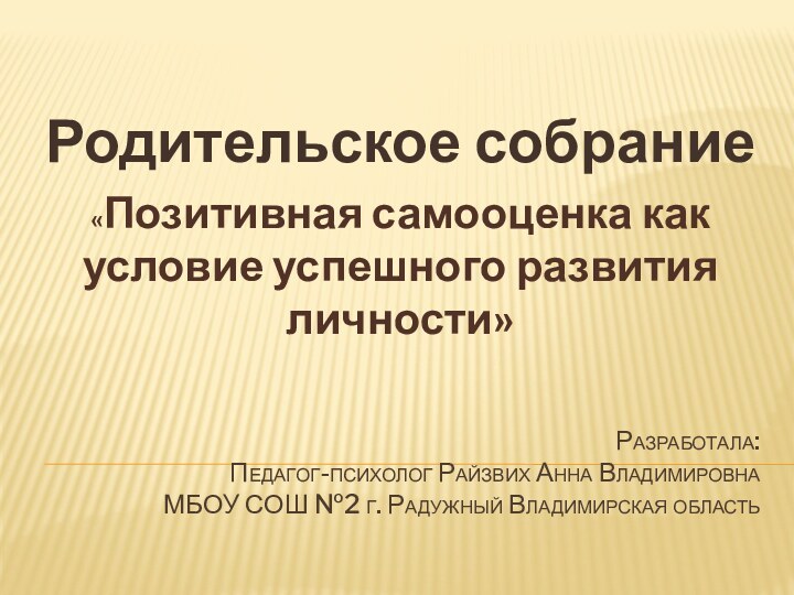 Разработала: Педагог-психолог Райзвих Анна Владимировна МБОУ СОШ №2 г. Радужный Владимирская областьРодительское