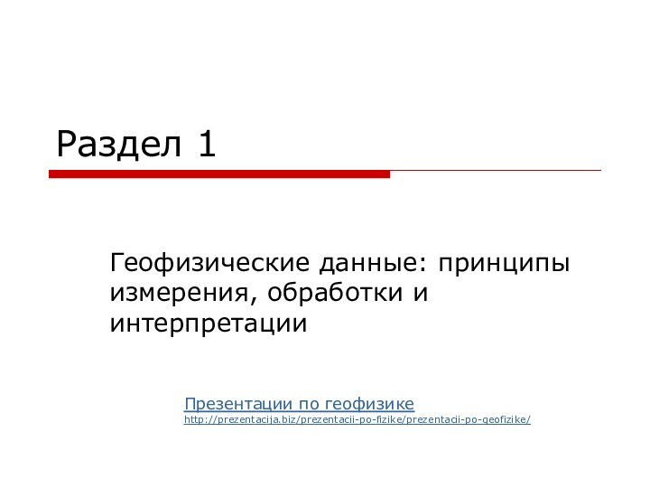 Раздел 1Геофизические данные: принципы измерения, обработки и интерпретацииПрезентации по геофизикеhttp://prezentacija.biz/prezentacii-po-fizike/prezentacii-po-geofizike/