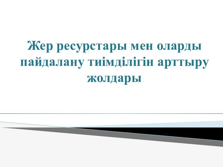 Жер ресурстары мен оларды пайдалану тиімділігін арттыру жолдары