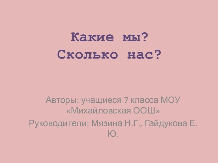 Какие мы? Сколько нас?Авторы: учащиеся 7 класса МОУ «Михайловская ООШ»Руководители: Мязина Н.Г., Гайдукова Е.Ю.