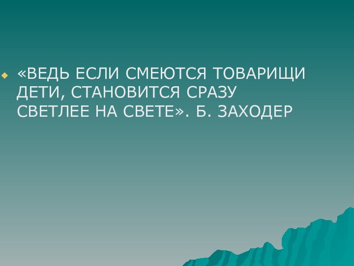 «ВЕДЬ ЕСЛИ СМЕЮТСЯ ТОВАРИЩИ ДЕТИ, СТАНОВИТСЯ СРАЗУ СВЕТЛЕЕ НА СВЕТЕ». Б. ЗАХОДЕР