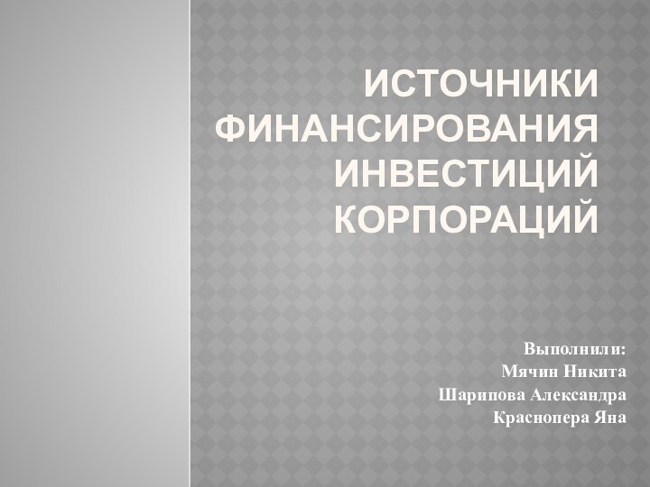 Источники финансирования инвестиций корпорацийВыполнили:Мячин Никита Шарипова АлександраКраснопера Яна