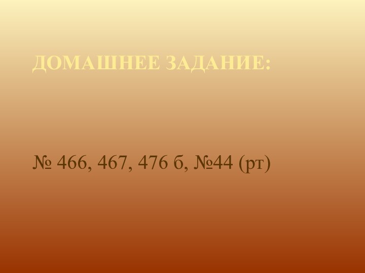 Домашнее задание:№ 466, 467, 476 б, №44 (рт)