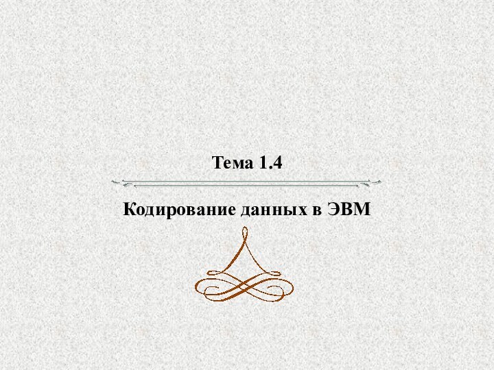 Тема 1.4  Кодирование данных в ЭВМ