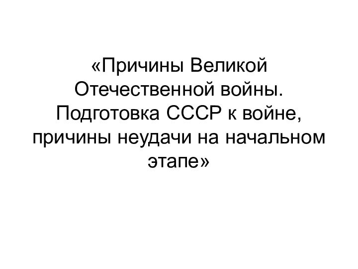 «Причины Великой Отечественной войны. Подготовка СССР к войне, причины неудачи на начальном этапе»