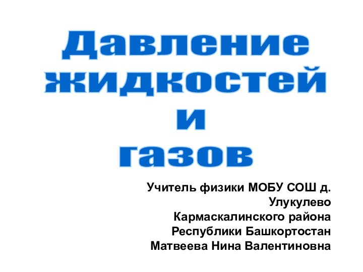 Давление жидкостей и газовУчитель физики МОБУ СОШ д. Улукулево Кармаскалинского района Республики Башкортостан Матвеева Нина Валентиновна