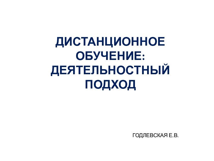 ДИСТАНЦИОННОЕ ОБУЧЕНИЕ: ДЕЯТЕЛЬНОСТНЫЙ ПОДХОДГОДЛЕВСКАЯ Е.В.