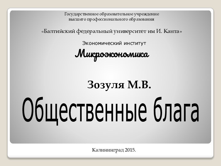 Государственное образовательное учреждениевысшего профессионального образования«Балтийский федеральный университет им И. Канта»  Экономический институтМикроэкономикаЗозуля М.В.Калининград 2015.Общественные блага