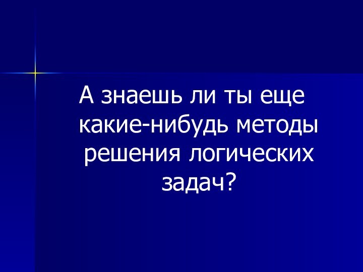 А знаешь ли ты еще какие-нибудь методы решения логических задач?