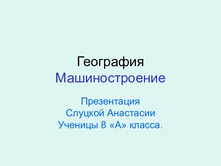 География МашиностроениеПрезентация Слуцкой Анастасии  Ученицы 8 «А» класса.