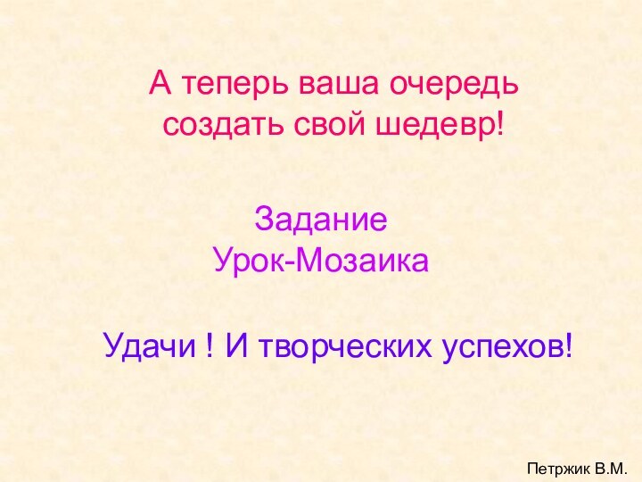 А теперь ваша очередь  создать свой шедевр! Задание  Урок-МозаикаУдачи ! И творческих успехов!Петржик В.М.