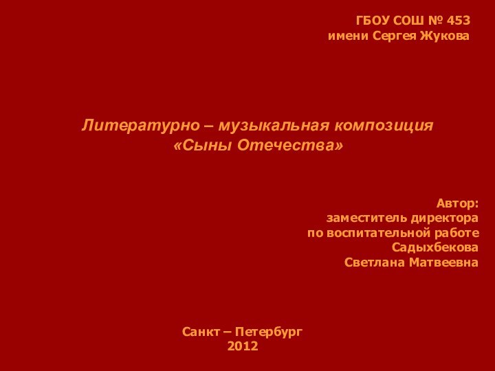 ГБОУ СОШ № 453имени Сергея ЖуковаЛитературно – музыкальная композиция «Сыны Отечества» Автор:заместитель