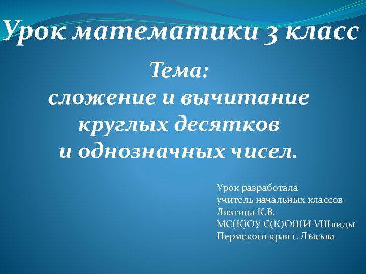 Урок математики 3 классТема: сложение и вычитаниекруглых десятков и однозначных чисел.Урок разработала