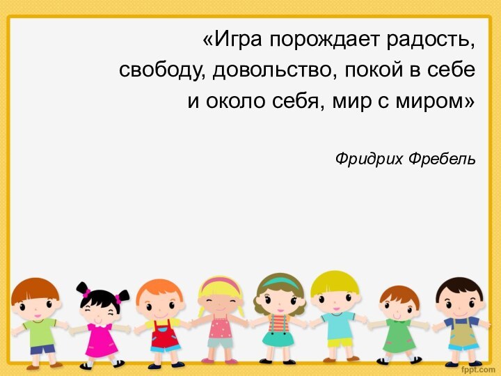 «Игра порождает радость,свободу, довольство, покой в себеи около себя, мир с миром»Фридрих Фребель