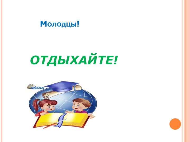 Молодцы!		ОТДЫХАЙТЕ!