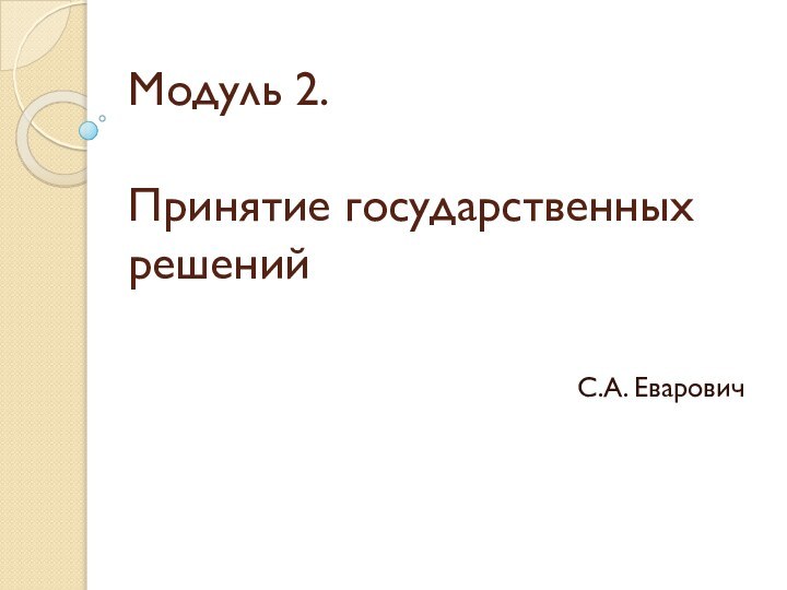 Модуль 2.  Принятие государственных решенийС.А. Еварович