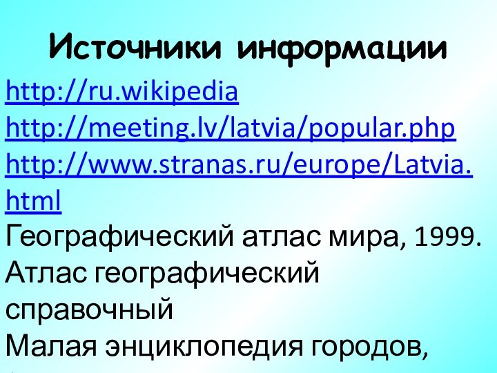 Источники информацииhttp://ru.wikipediahttp://meeting.lv/latvia/popular.phphttp://www.stranas.ru/europe/Latvia.htmlГеографический атлас мира, 1999.Атлас географический справочныйМалая энциклопедия городов, 2000.Малая энциклопедия стран, 2000.