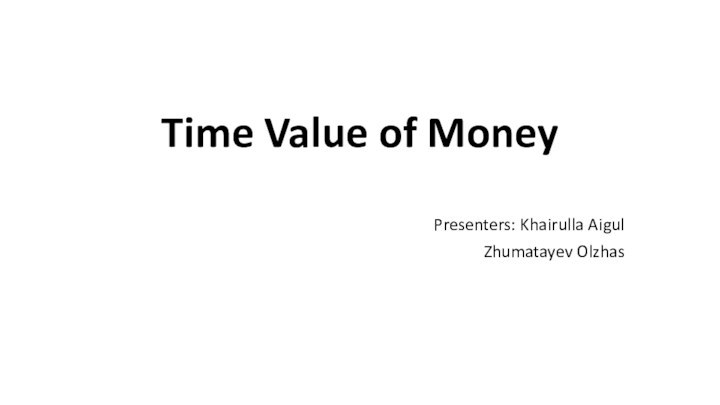 Time Value of Money Presenters: Khairulla Aigul Zhumatayev Olzhas