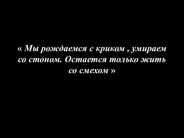 « Мы рождаемся с криком , умираем со стоном. Остается только жить со смехом »