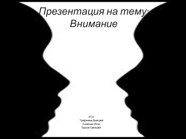 Презентация на тему: ВниманиеИ-22. Трофимов ДмитрийСамонин ИльяТрусов Григорий.