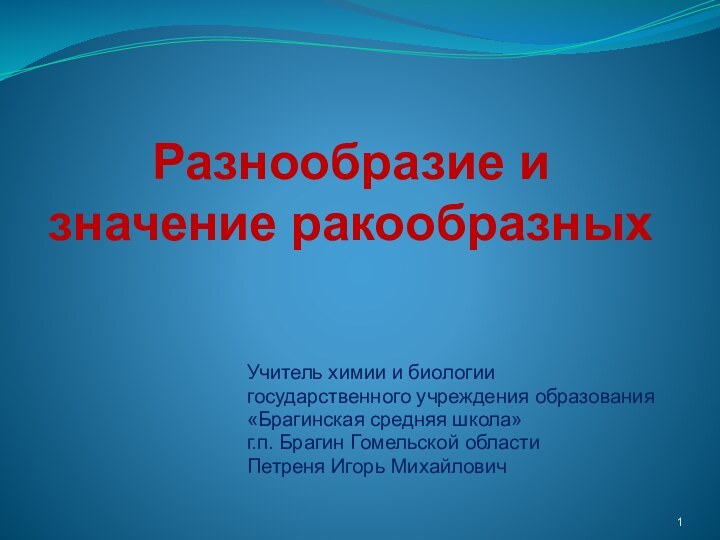 Разнообразие и значение ракообразныхУчитель химии и биологиигосударственного учреждения образования«Брагинская средняя школа»г.п. Брагин Гомельской областиПетреня Игорь Михайлович