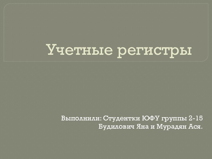 Учетные регистрыВыполнили: Студентки ЮФУ группы 2-15Будилович Яна и Мурадян Ася.