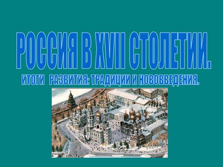 РОССИЯ В XVII СТОЛЕТИИ. ИТОГИ  РАЗВИТИЯ: ТРАДИЦИИ И НОВОВВЕДЕНИЯ.