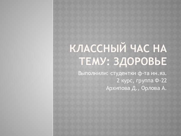 Классный час на тему: ЗдоровьеВыполнили: студентки ф-та ин.яз.2 курс, группа Ф-22Архипова Д., Орлова А.