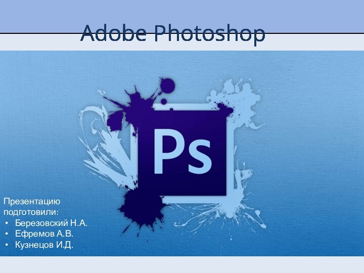 Adobe Photoshop Презентацию подготовили:Березовский Н.А.Ефремов А.В.Кузнецов И.Д.