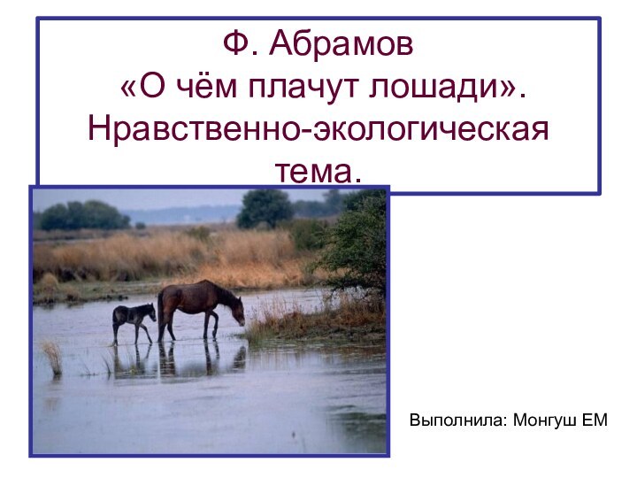 Ф. Абрамов  «О чём плачут лошади». Нравственно-экологическая тема.Выполнила: Монгуш ЕМ