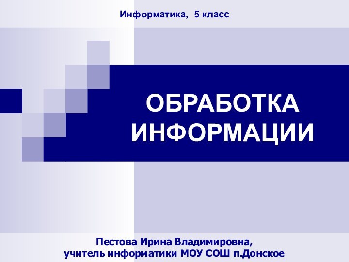 ОБРАБОТКА ИНФОРМАЦИИПестова Ирина Владимировна,учитель информатики МОУ СОШ п.ДонскоеИнформатика, 5 класс