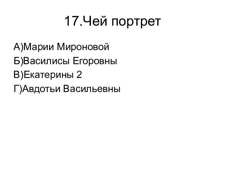 17.Чей портретА)Марии МироновойБ)Василисы ЕгоровныВ)Екатерины 2Г)Авдотьи Васильевны