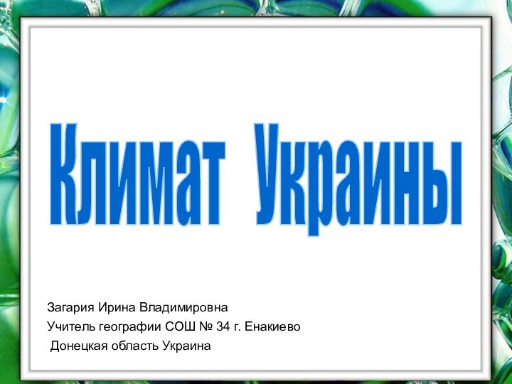 Климат  УкраиныЗагария Ирина ВладимировнаУчитель географии СОШ № 34 г. Енакиево Донецкая область Украина