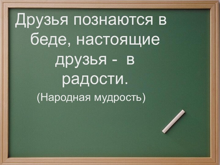 Друзья познаются в беде, настоящие друзья - в радости. (Народная мудрость)